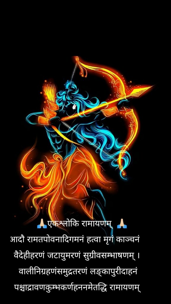🙏🏻एकश्लोकि रामायणम् 🙏🏻 आदौ रामतपोवनादिगमनं हत्वा मृगं काञ्चनं वैदेहीहरणं जटायुमरणं सुग्रीवसम्भाषणम् । वालीनिग्रहणंसमुद्रतरणं लङ्कापुरीदाहनं पश्चाद्रावणकुम्भकर्णहननमेतद्धि रामायणम्