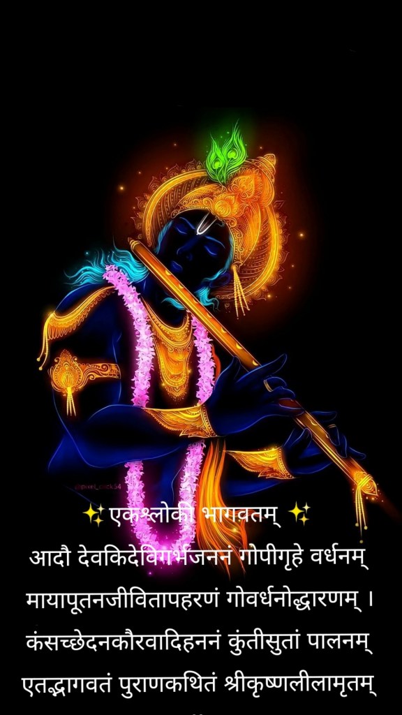 ✨एकश्लोकी भागवतम् ✨ आदौ देवकिदेविगर्भजननं गोपीगृहे वर्धनम् मायापूतनजीवितापहरणं गोवर्धनोद्धारणम् । कंसच्छेदनकौरवादिहननं कुंतीसुतां पालनम् एतद्भागवतं पुराणकथितं श्रीकृष्णलीलामृतम् ||